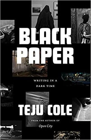 Black Paper: Writing in a Dark Time by Teju Cole