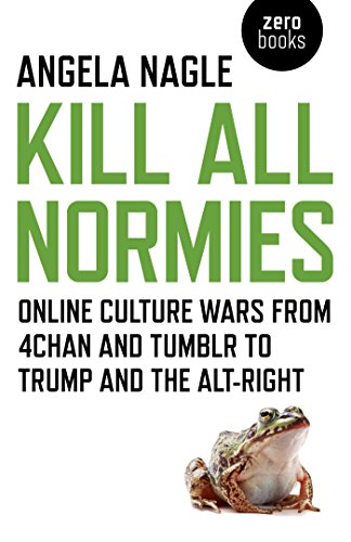 Kill All Normies: Online Culture Wars from 4chan and Tumblr to Trump and the Alt-Right by Angela Nagle