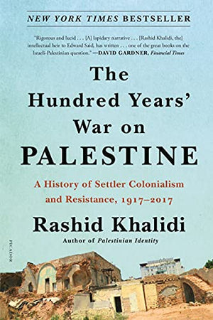 The Hundred Years' War on Palestine: A History of Settler Colonialism and Resistance, 1917-2017 by Rashid Khalidi