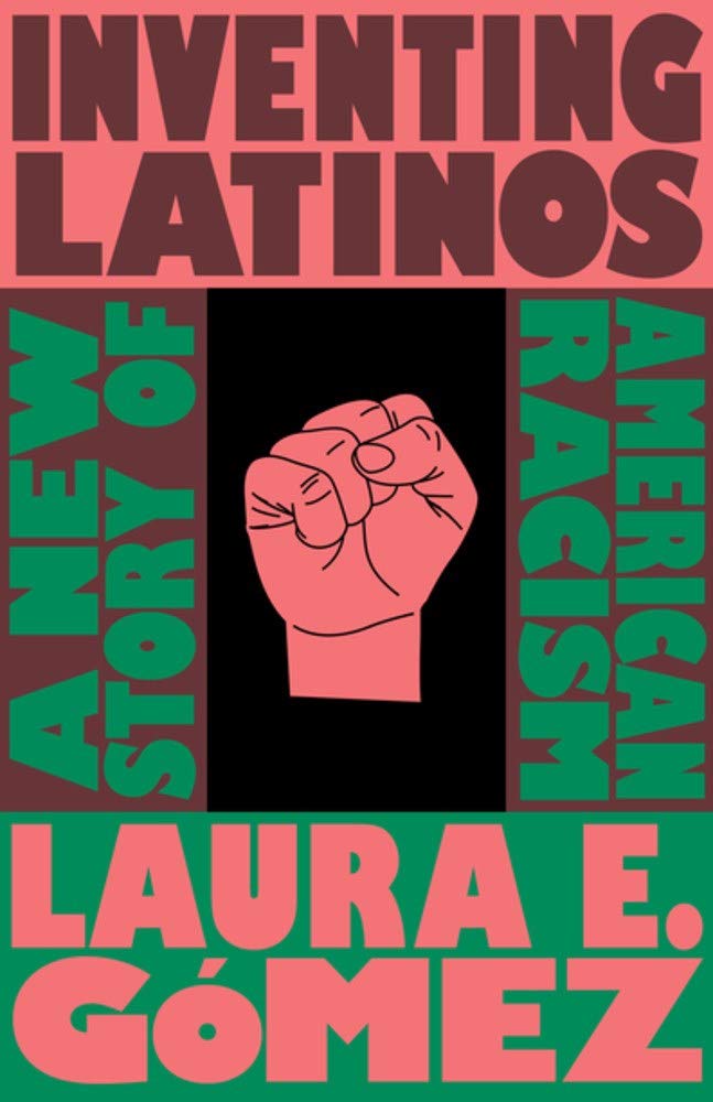 Inventing Latinos: A New Story of American Racism by Laura E Gómez
