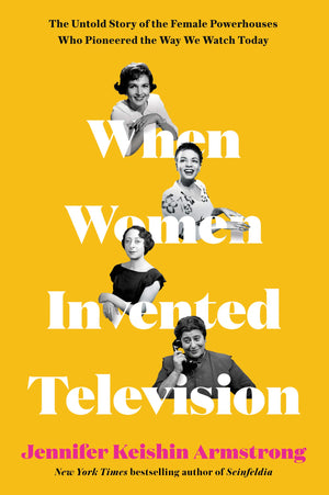 When Women Invented Television: The Untold Story of the Female Powerhouses Who Pioneered the Way We Watch Today by Jennifer Keishin Armstrong