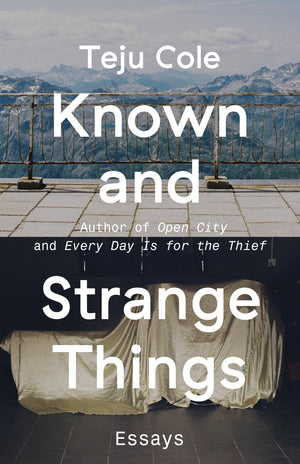 Known and Strange Things: Essays by Teju Cole